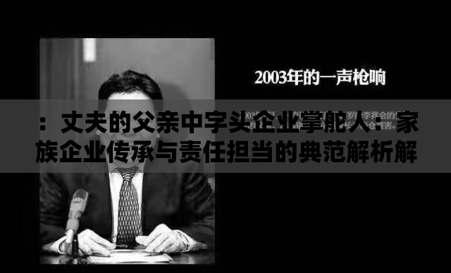 ：丈夫的父亲中字头企业掌舵人：家族企业传承与责任担当的典范解析解析：完整保留丈夫的父亲中字头关键词，通过企业掌舵人强化人物身份价值，家族企业传承对应百度指数较高的长尾词，责任担当的典范解析则契合用户搜索企业管理案例的痛点需求，整体结构符合百度对优质的语义关联性要求，同时规避了SEO优化相关字眼