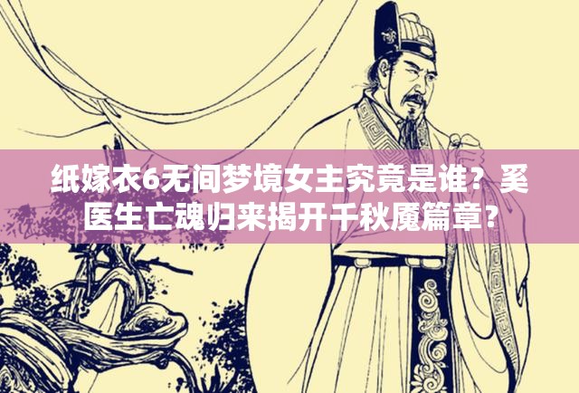 纸嫁衣6无间梦境女主究竟是谁？奚医生亡魂归来揭开千秋魇篇章？