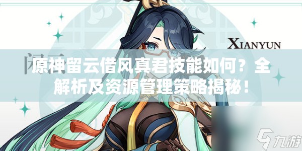 原神留云借风真君技能如何？全解析及资源管理策略揭秘！