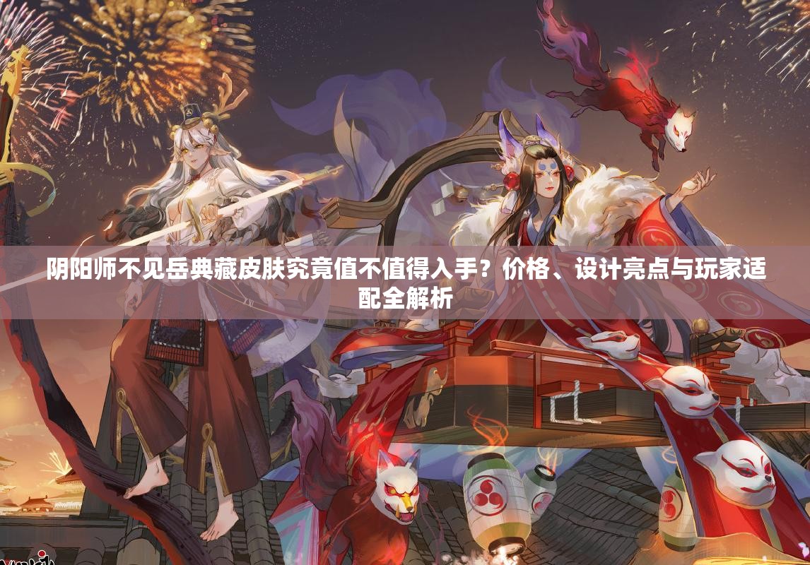阴阳师不见岳典藏皮肤究竟值不值得入手？价格、设计亮点与玩家适配全解析