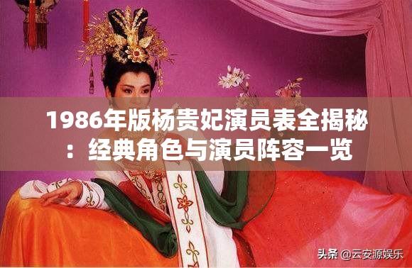 1986年版杨贵妃演员表全揭秘：经典角色与演员阵容一览