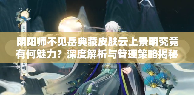 阴阳师不见岳典藏皮肤云上景明究竟有何魅力？深度解析与管理策略揭秘