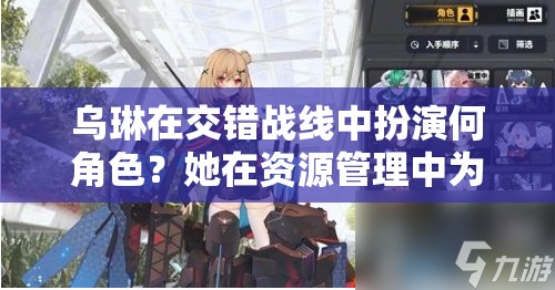 乌琳在交错战线中扮演何角色？她在资源管理中为何至关重要？