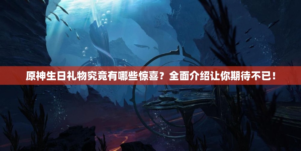 原神生日礼物究竟有哪些惊喜？全面介绍让你期待不已！