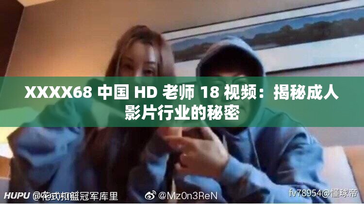 XXXX68 中国 HD 老师 18 视频：揭秘成人影片行业的秘密