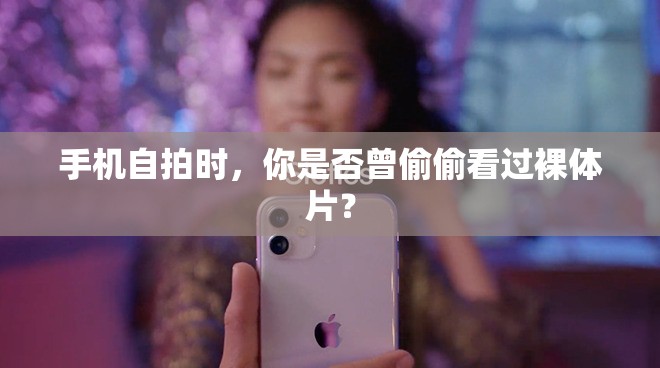 手机自拍时，你是否曾偷偷看过裸体片？
