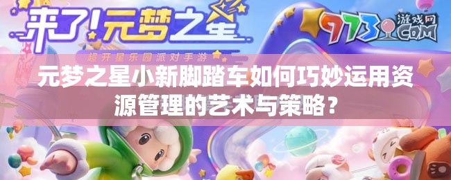 元梦之星小新脚踏车如何巧妙运用资源管理的艺术与策略？