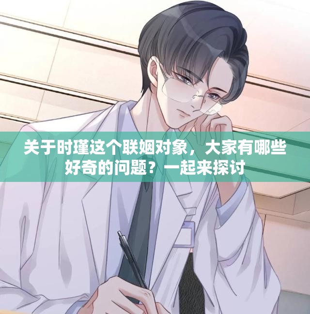 关于时瑾这个联姻对象，大家有哪些好奇的问题？一起来探讨