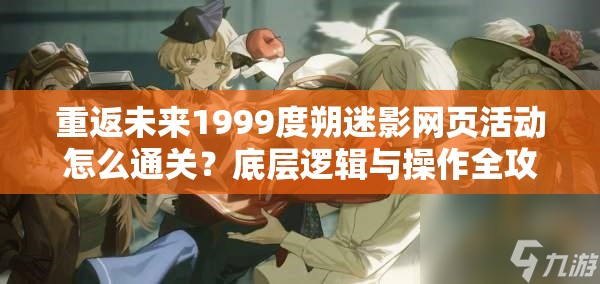 重返未来1999度朔迷影网页活动怎么通关？底层逻辑与操作全攻略解析！