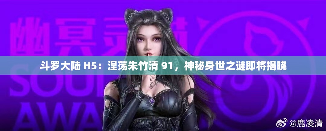 斗罗大陆 H5：涅荡朱竹清 91，神秘身世之谜即将揭晓