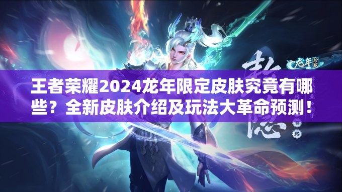 王者荣耀2024龙年限定皮肤究竟有哪些？全新皮肤介绍及玩法大革命预测！