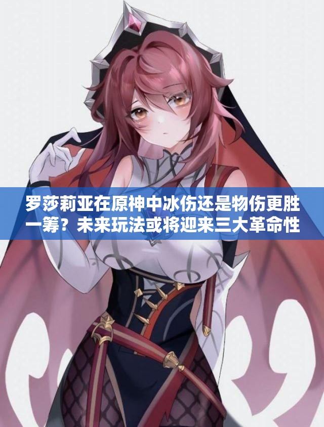 罗莎莉亚在原神中冰伤还是物伤更胜一筹？未来玩法或将迎来三大革命性猜想？