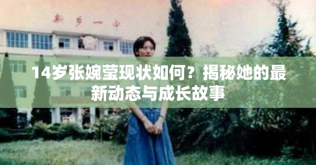 14岁张婉莹现状如何？揭秘她的最新动态与成长故事