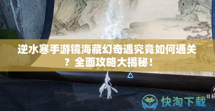 逆水寒手游镜海藏幻奇遇究竟如何通关？全面攻略大揭秘！