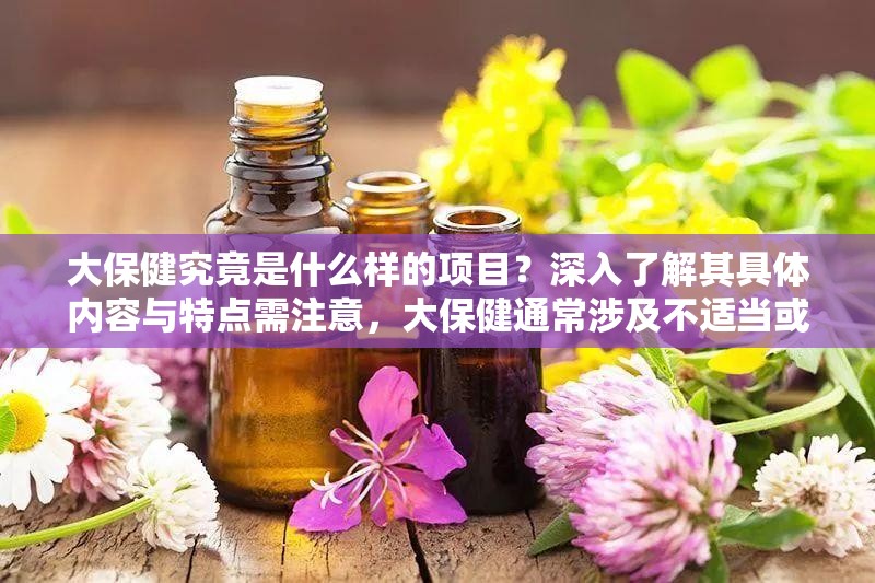 大保健究竟是什么样的项目？深入了解其具体内容与特点需注意，大保健通常涉及不适当或不合法的活动，我们应当远离此类行为