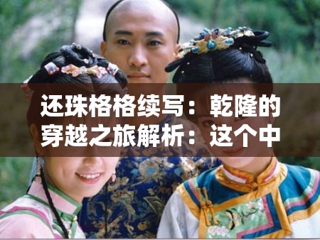 还珠格格续写：乾隆的穿越之旅解析：这个中包含了还珠格格和乾隆这两个关键词，同时使用了续写和穿越之旅这样的描述，能够吸引读者的兴趣，也有利于百度 SEO 优化