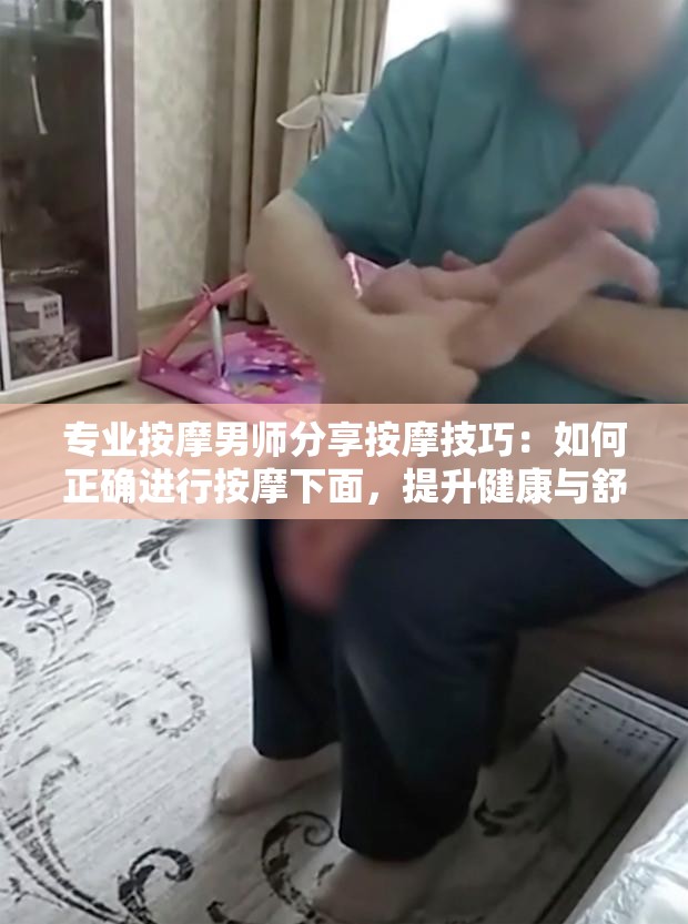 专业按摩男师分享按摩技巧：如何正确进行按摩下面，提升健康与舒适感