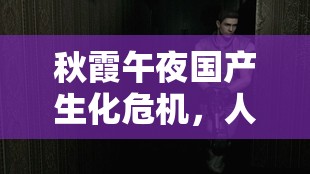 秋霞午夜国产生化危机，人类能否逃脱灭绝命运？