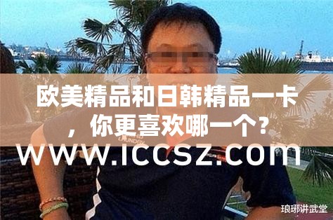 欧美精品和日韩精品一卡，你更喜欢哪一个？