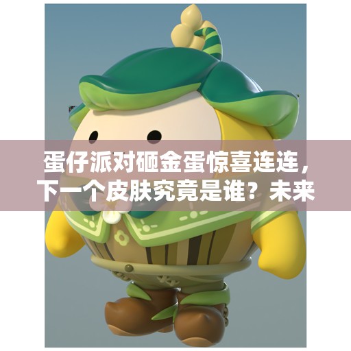 蛋仔派对砸金蛋惊喜连连，下一个皮肤究竟是谁？未来玩法将如何革命？