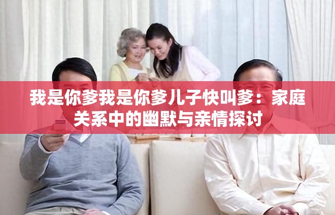 我是你爹我是你爹儿子快叫爹：家庭关系中的幽默与亲情探讨