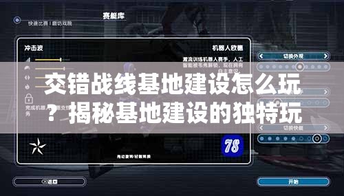 交错战线基地建设怎么玩？揭秘基地建设的独特玩法与策略！