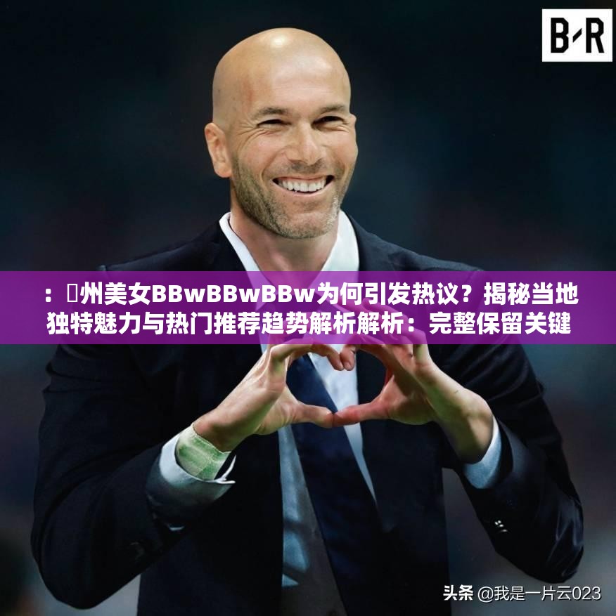 ：䢹州美女BBwBBwBBw为何引发热议？揭秘当地独特魅力与热门推荐趋势解析解析：完整保留关键词䢹州美女BBwBBwBBw，采用提问+揭秘的流量句式，通过引发热议制造话题性，独特魅力突出地域特色，热门推荐趋势暗含时效性，符合百度搜索算法对地域性、时效性和用户互动需求的内容偏好