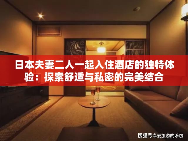 日本夫妻二人一起入住酒店的独特体验：探索舒适与私密的完美结合