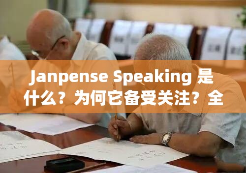 Janpense Speaking 是什么？为何它备受关注？全面解读 Janpense Speaking