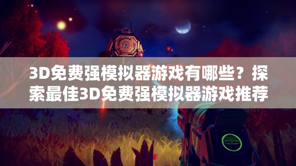 3D免费强模拟器游戏有哪些？探索最佳3D免费强模拟器游戏推荐或者：3D免费强模拟器游戏怎么玩？全方位解读3D免费强模拟器游戏玩法或者：想玩3D免费强模拟器游戏却不知道选哪个？快来看看这里的推荐