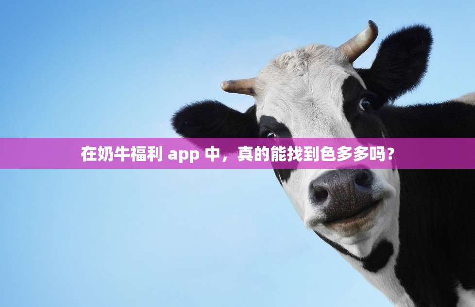 在奶牛福利 app 中，真的能找到色多多吗？