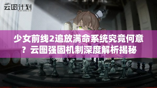 少女前线2追放满命系统究竟何意？云图强固机制深度解析揭秘