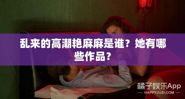 乱来的高潮艳麻麻是谁？她有哪些作品？