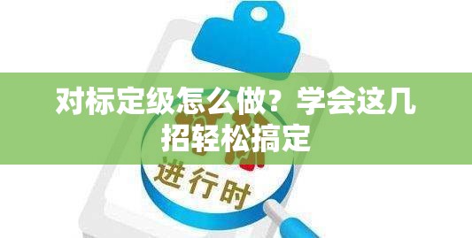 对标定级怎么做？学会这几招轻松搞定