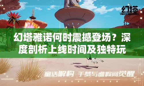 幻塔雅诺何时震撼登场？深度剖析上线时间及独特玩法魅力