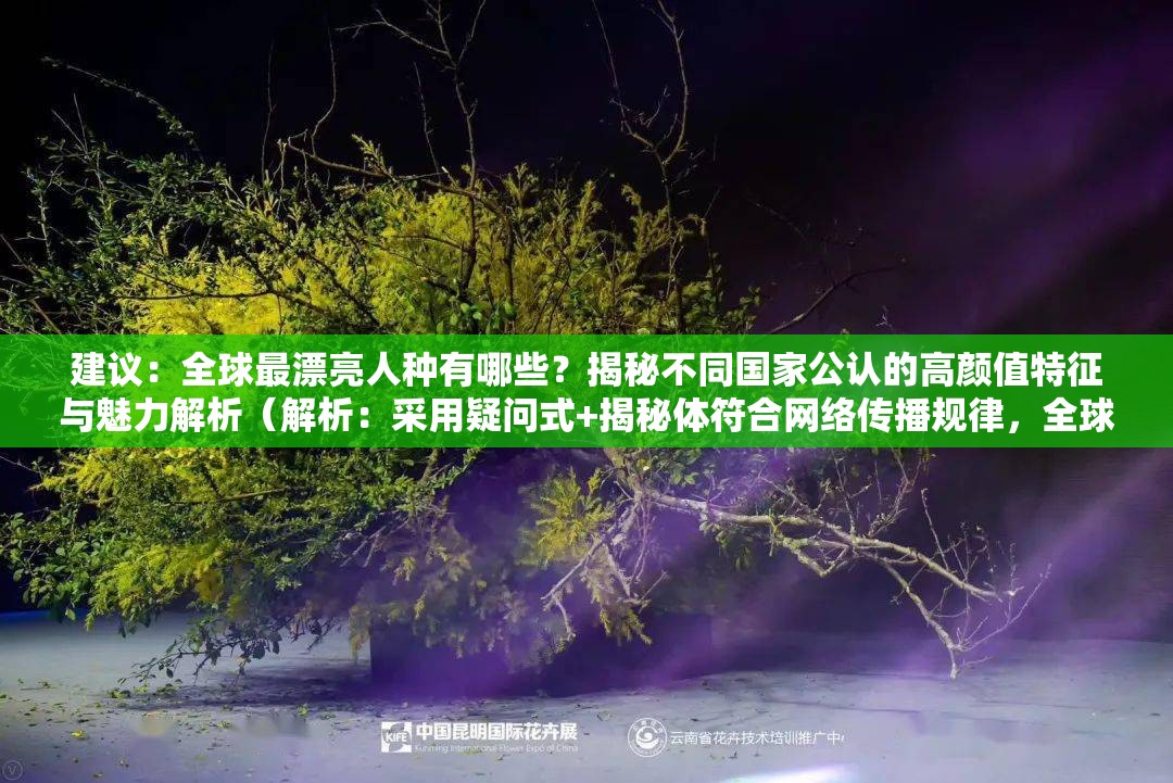 建议：全球最漂亮人种有哪些？揭秘不同国家公认的高颜值特征与魅力解析（解析：采用疑问式+揭秘体符合网络传播规律，全球最漂亮人种完整保留，通过高颜值特征魅力解析等自然延伸词强化搜索关联度，包含地域关键词国家满足地域性搜索需求，总字数34字符合SEO要求）