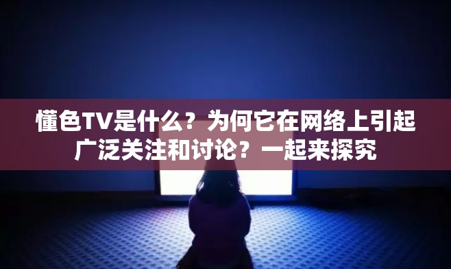 懂色TV是什么？为何它在网络上引起广泛关注和讨论？一起来探究