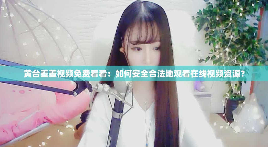 黄台羞羞视频免费看看：如何安全合法地观看在线视频资源？