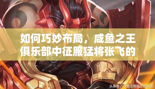 如何巧妙布局，咸鱼之王俱乐部中征服猛将张飞的最佳打法阵容？