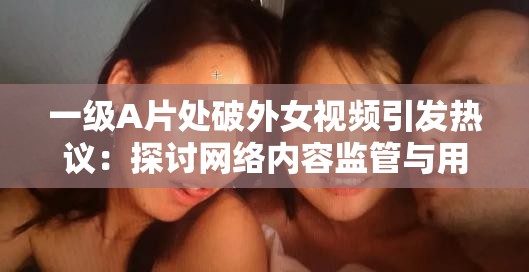 一级A片处破外女视频引发热议：探讨网络内容监管与用户隐私保护的重要性
