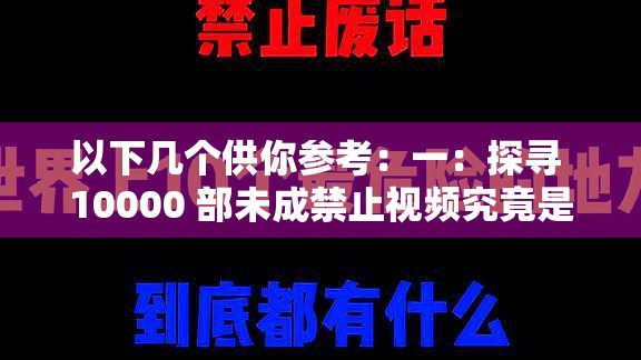 以下几个供你参考：一：探寻 10000 部未成禁止视频究竟是怎样的观看方式二：深入了解 10000 部未成禁止视频观看途径之谜三：揭开 10000 部未成禁止视频独特观看方式的神秘面纱四：探究 10000 部未成禁止视频令人好奇的观看方式究竟如何五：聚焦 10000 部未成禁止视频观看方式背后的那些秘密