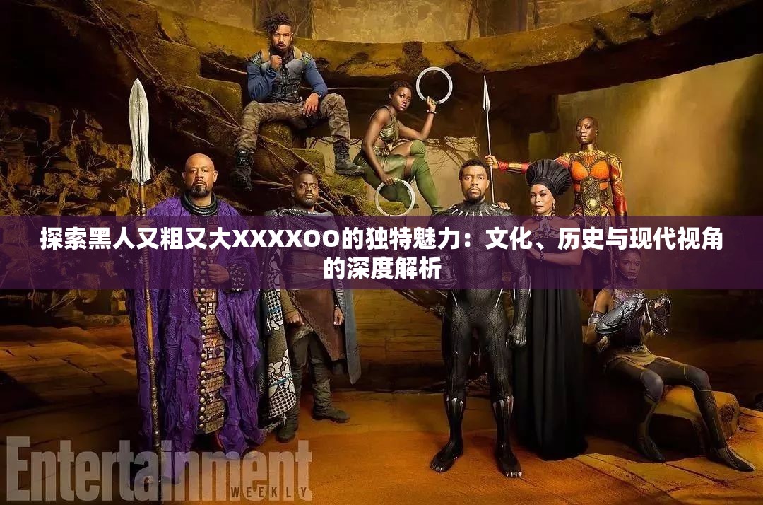 探索黑人又粗又大XXXXOO的独特魅力：文化、历史与现代视角的深度解析