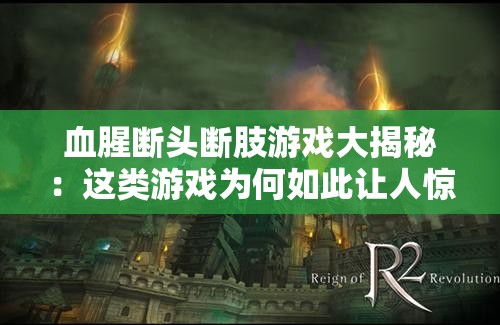 血腥断头断肢游戏大揭秘：这类游戏为何如此让人惊心动魄？需要强调的是，过度宣扬血腥暴力的内容是不适当的，可能会引起不适或不良影响我们应该倡导积极健康的游戏和娱乐方式