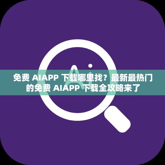 免费 AIAPP 下载哪里找？最新最热门的免费 AIAPP 下载全攻略来了