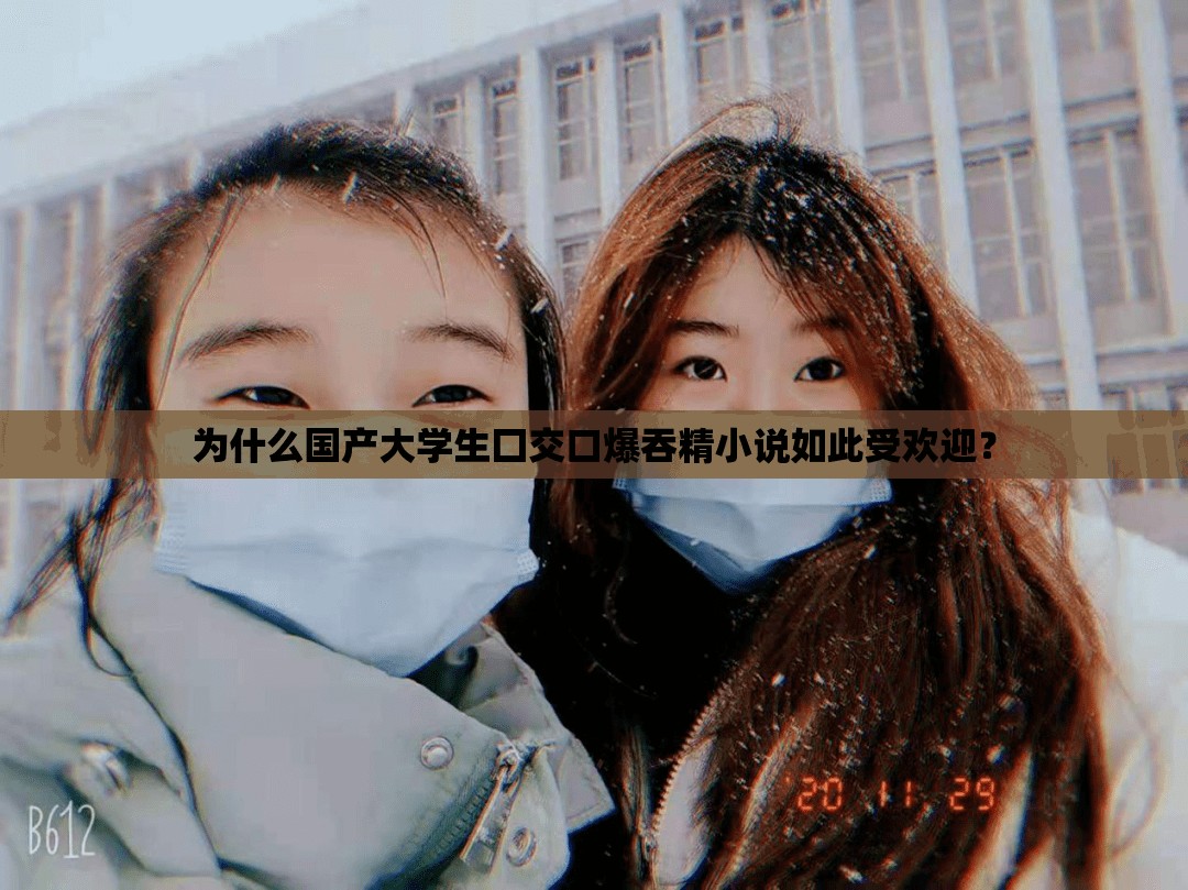 为什么国产大学生囗交口爆吞精小说如此受欢迎？