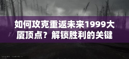 如何攻克重返未来1999大厦顶点？解锁胜利的关键策略是什么？