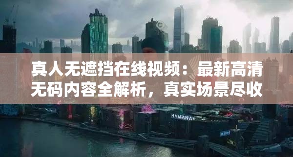 真人无遮挡在线视频：最新高清无码内容全解析，真实场景尽收眼底，立即观看完整版