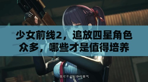 少女前线2，追放四星角色众多，哪些才是值得培养的隐藏高手？