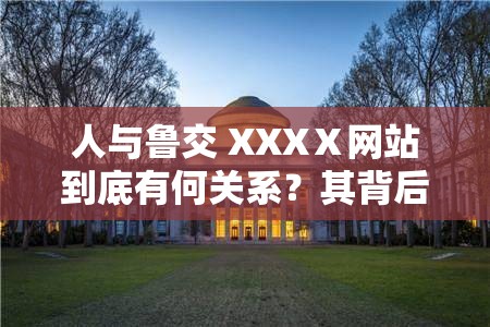 人与鲁交 XXXⅩ网站到底有何关系？其背后隐藏着怎样的故事与秘密？