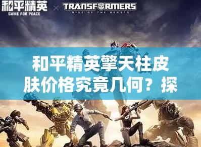 和平精英擎天柱皮肤价格究竟几何？探索其价格演变历程悬念重重